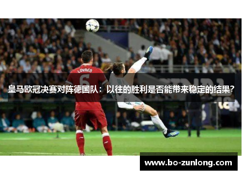 皇马欧冠决赛对阵德国队：以往的胜利是否能带来稳定的结果？