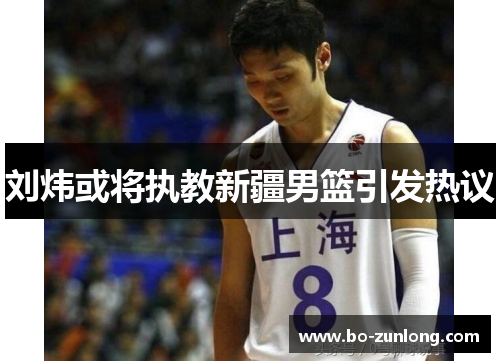 刘炜或将执教新疆男篮引发热议